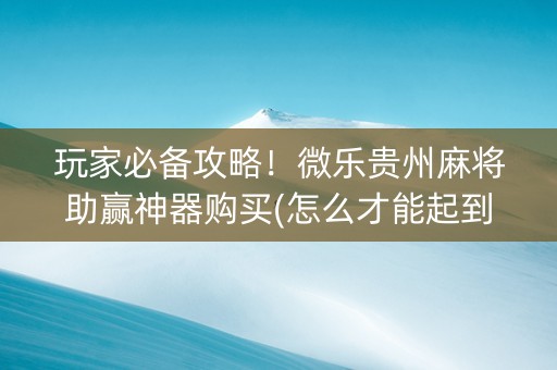 玩家必备攻略！微乐贵州麻将助赢神器购买(怎么才能起到好牌)