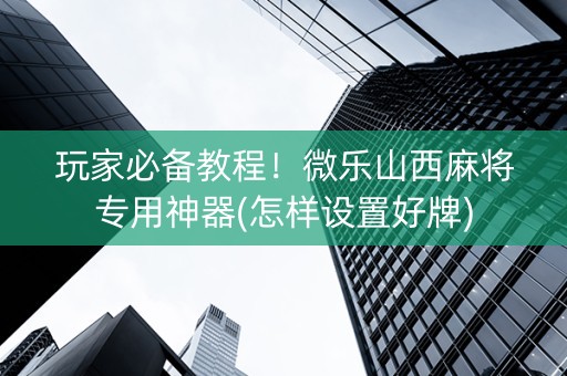 玩家必备教程！微乐山西麻将专用神器(怎样设置好牌)