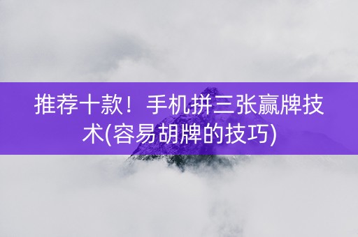 推荐十款！手机拼三张赢牌技术(容易胡牌的技巧)
