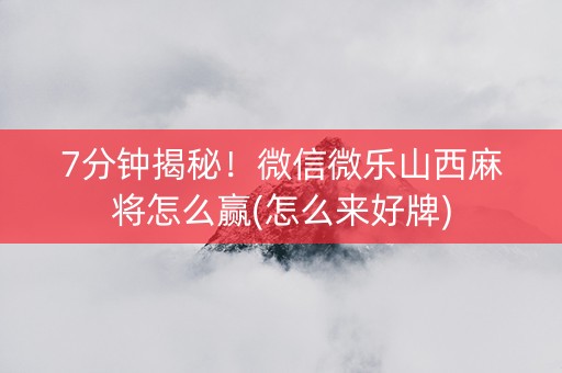 7分钟揭秘！微信微乐山西麻将怎么赢(怎么来好牌)