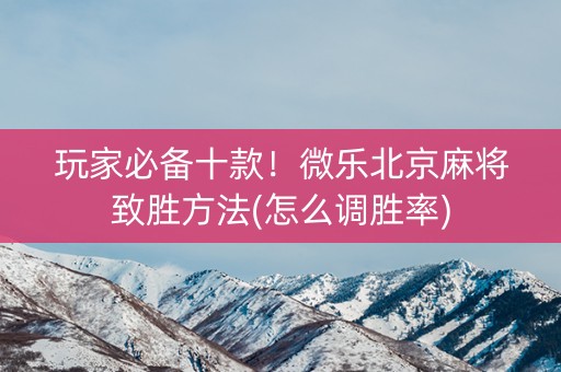 玩家必备十款！微乐北京麻将致胜方法(怎么调胜率)