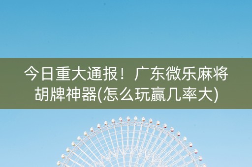 今日重大通报！广东微乐麻将胡牌神器(怎么玩赢几率大)