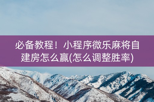 必备教程！小程序微乐麻将自建房怎么赢(怎么调整胜率)