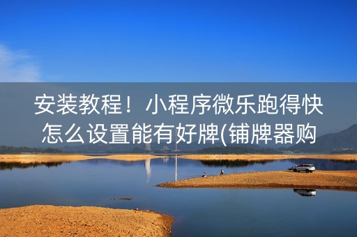 安装教程！小程序微乐跑得快怎么设置能有好牌(铺牌器购买)