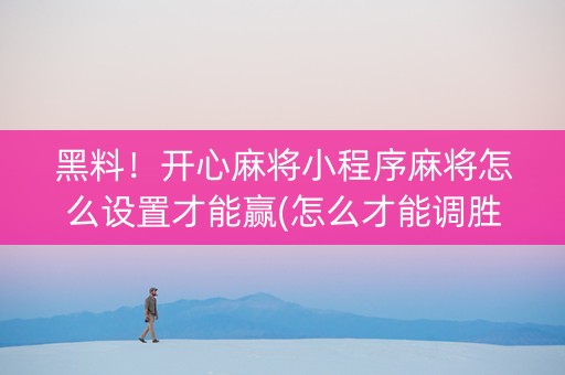 黑料！开心麻将小程序麻将怎么设置才能赢(怎么才能调胜率)