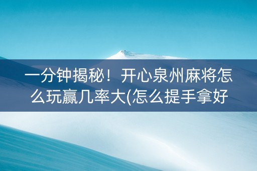 一分钟揭秘！开心泉州麻将怎么玩赢几率大(怎么提手拿好牌)