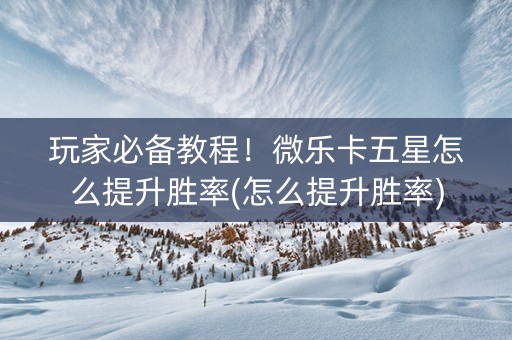 玩家必备教程！微乐卡五星怎么提升胜率(怎么提升胜率)