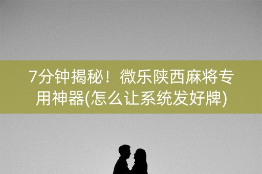 7分钟揭秘！微乐陕西麻将专用神器(怎么让系统发好牌)