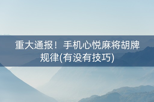 重大通报！手机心悦麻将胡牌规律(有没有技巧)