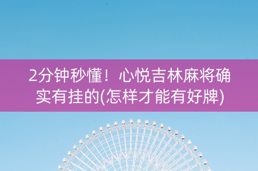 2分钟秒懂！心悦吉林麻将确实有挂的(怎样才能有好牌)