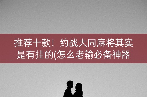 推荐十款！约战大同麻将其实是有挂的(怎么老输必备神器)