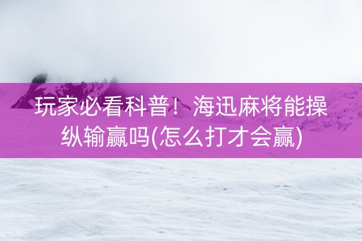 玩家必看科普！海迅麻将能操纵输赢吗(怎么打才会赢)