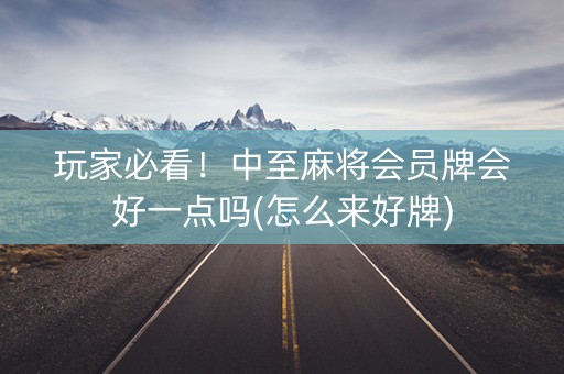 玩家必看！中至麻将会员牌会好一点吗(怎么来好牌)