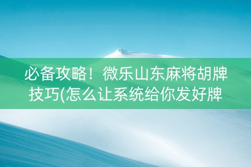 必备攻略！微乐山东麻将胡牌技巧(怎么让系统给你发好牌)