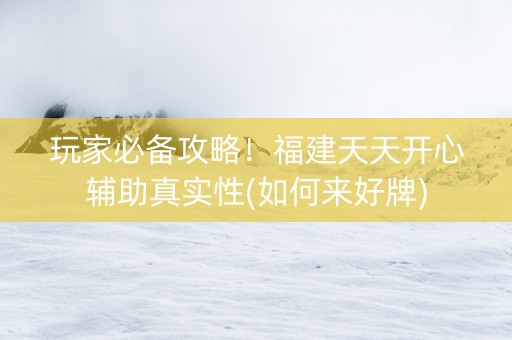 玩家必备攻略！福建天天开心辅助真实性(如何来好牌)