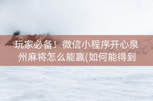 玩家必备！微信小程序开心泉州麻将怎么能赢(如何能得到好牌)