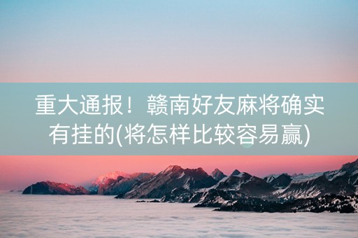 重大通报！赣南好友麻将确实有挂的(将怎样比较容易赢)