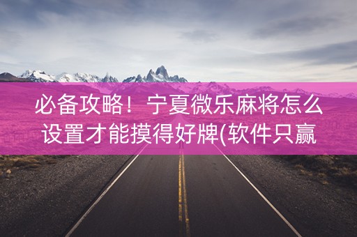 必备攻略！宁夏微乐麻将怎么设置才能摸得好牌(软件只赢不输)