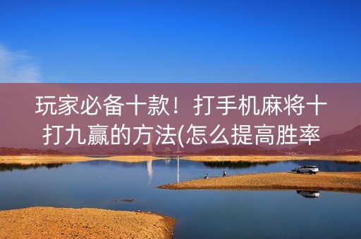 玩家必备十款！打手机麻将十打九赢的方法(怎么提高胜率)