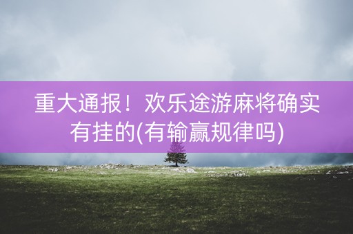 重大通报！欢乐途游麻将确实有挂的(有输赢规律吗)