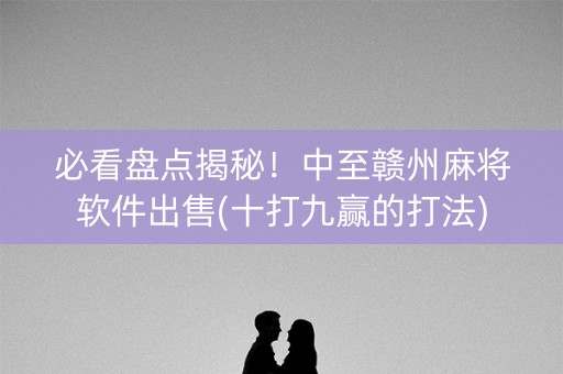 必看盘点揭秘！中至赣州麻将软件出售(十打九赢的打法)