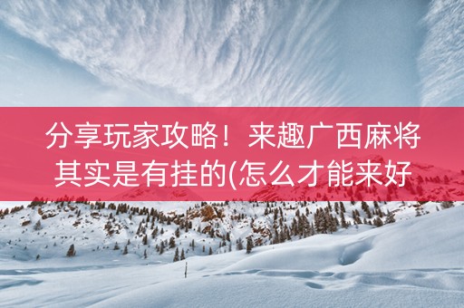 分享玩家攻略！来趣广西麻将其实是有挂的(怎么才能来好牌)