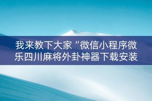 我来教下大家“微信小程序微乐四川麻将外卦神器下载安装”!详细开挂教程-知乎