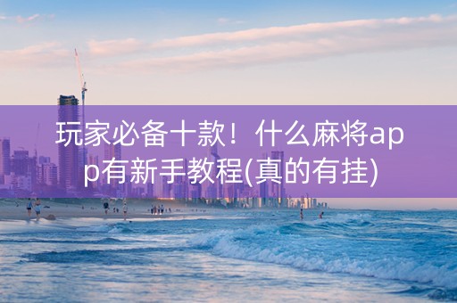 玩家必备十款！什么麻将app有新手教程(真的有挂)