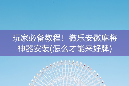 玩家必备教程！微乐安徽麻将神器安装(怎么才能来好牌)