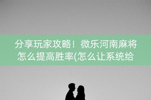 分享玩家攻略！微乐河南麻将怎么提高胜率(怎么让系统给你发好牌)