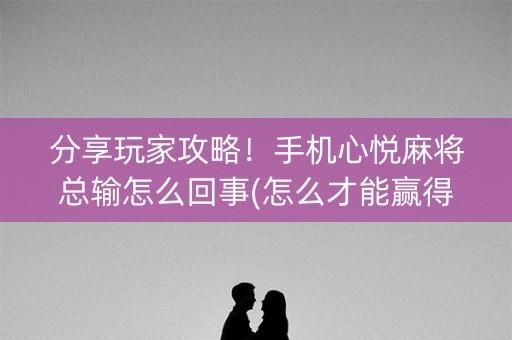 分享玩家攻略！手机心悦麻将总输怎么回事(怎么才能赢得多)
