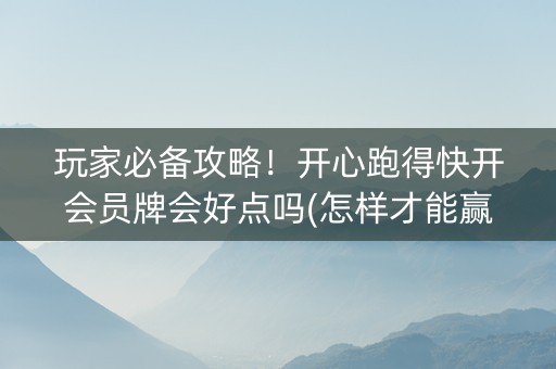 玩家必备攻略！开心跑得快开会员牌会好点吗(怎样才能赢)