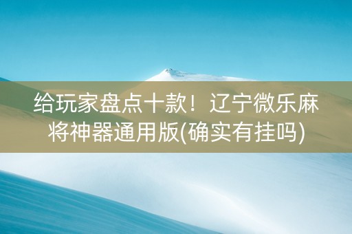 给玩家盘点十款！辽宁微乐麻将神器通用版(确实有挂吗)