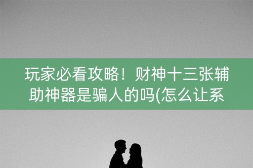 玩家必看攻略！财神十三张辅助神器是骗人的吗(怎么让系统给自己好牌)
