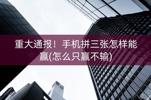 重大通报！手机拼三张怎样能赢(怎么只赢不输)