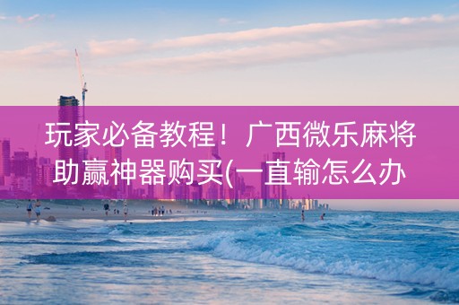 玩家必备教程！广西微乐麻将助赢神器购买(一直输怎么办)