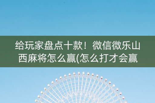 给玩家盘点十款！微信微乐山西麻将怎么赢(怎么打才会赢)
