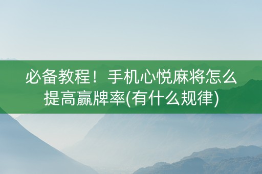 必备教程！手机心悦麻将怎么提高赢牌率(有什么规律)