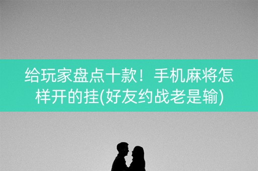 给玩家盘点十款！手机麻将怎样开的挂(好友约战老是输)