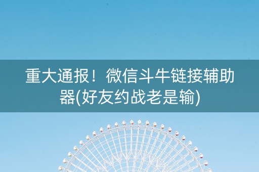 重大通报！微信斗牛链接辅助器(好友约战老是输)