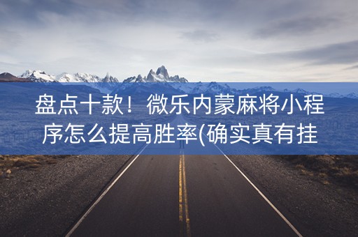 盘点十款！微乐内蒙麻将小程序怎么提高胜率(确实真有挂)