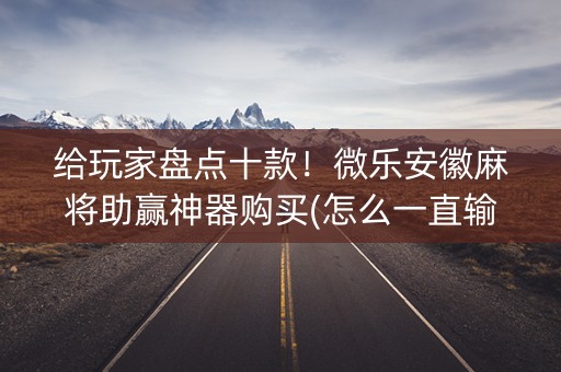 给玩家盘点十款！微乐安徽麻将助赢神器购买(怎么一直输)