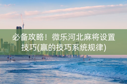 必备攻略！微乐河北麻将设置技巧(赢的技巧系统规律)