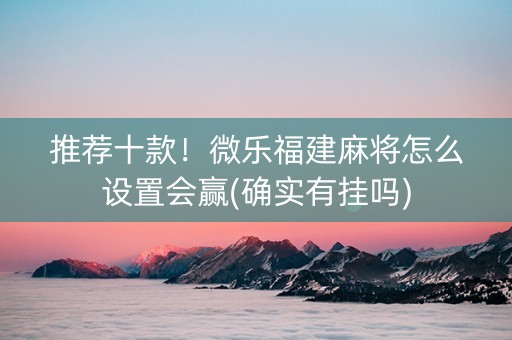 推荐十款！微乐福建麻将怎么设置会赢(确实有挂吗)