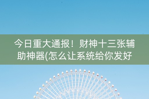 今日重大通报！财神十三张辅助神器(怎么让系统给你发好牌)