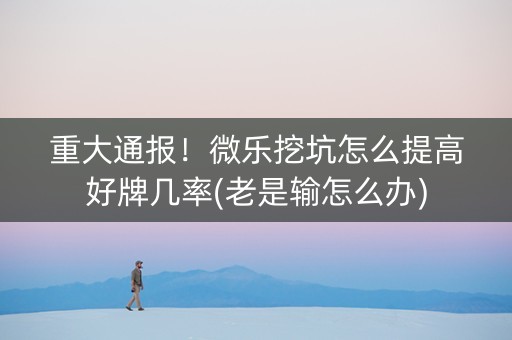 重大通报！微乐挖坑怎么提高好牌几率(老是输怎么办)