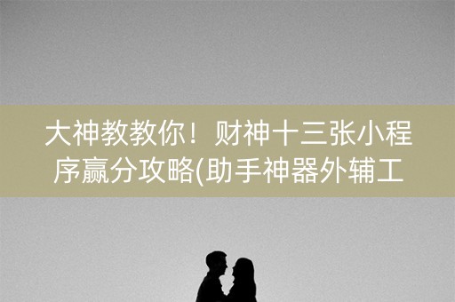 大神教教你！财神十三张小程序赢分攻略(助手神器外辅工具)
