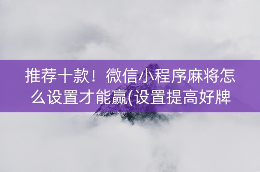 推荐十款！微信小程序麻将怎么设置才能赢(设置提高好牌几率)