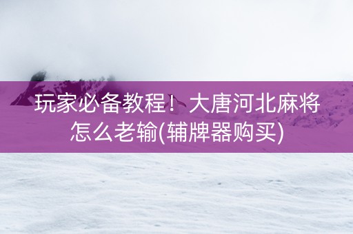 玩家必备教程！大唐河北麻将怎么老输(辅牌器购买)