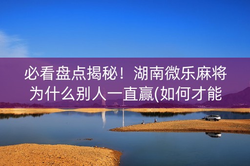 必看盘点揭秘！湖南微乐麻将为什么别人一直赢(如何才能赢)